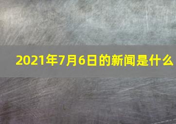 2021年7月6日的新闻是什么