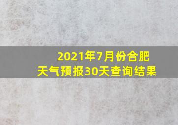 2021年7月份合肥天气预报30天查询结果