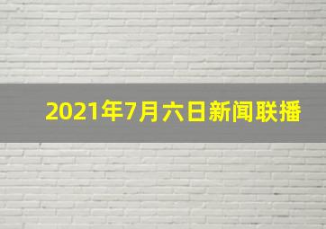 2021年7月六日新闻联播