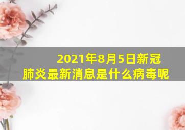 2021年8月5日新冠肺炎最新消息是什么病毒呢