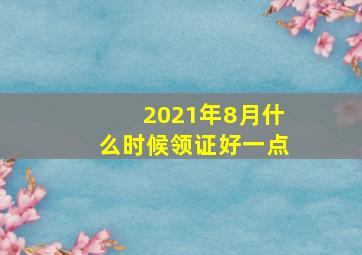 2021年8月什么时候领证好一点