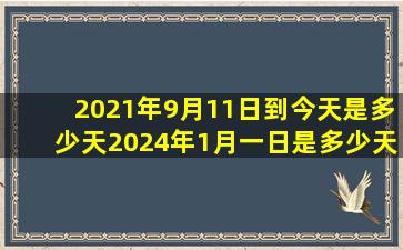 2021年9月11日到今天是多少天2024年1月一日是多少天