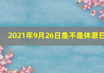 2021年9月26日是不是休息日