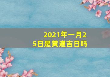 2021年一月25日是黄道吉日吗