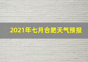 2021年七月合肥天气预报