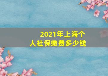 2021年上海个人社保缴费多少钱