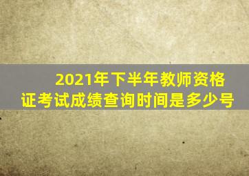 2021年下半年教师资格证考试成绩查询时间是多少号