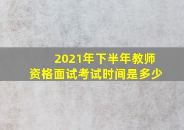 2021年下半年教师资格面试考试时间是多少