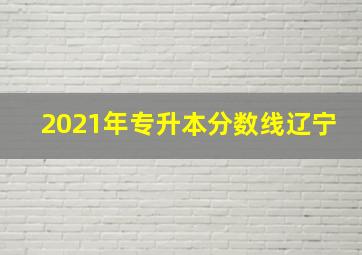 2021年专升本分数线辽宁