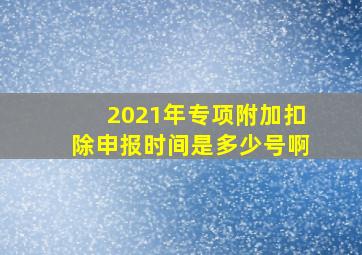 2021年专项附加扣除申报时间是多少号啊