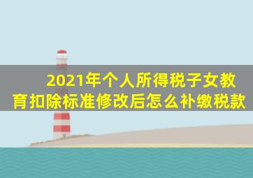 2021年个人所得税子女教育扣除标准修改后怎么补缴税款