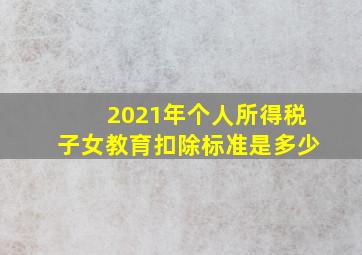 2021年个人所得税子女教育扣除标准是多少