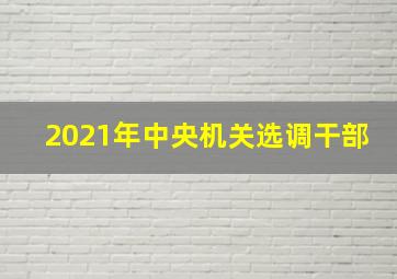 2021年中央机关选调干部