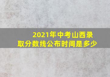 2021年中考山西录取分数线公布时间是多少