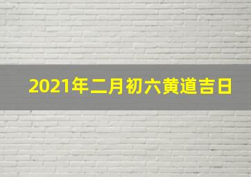 2021年二月初六黄道吉日