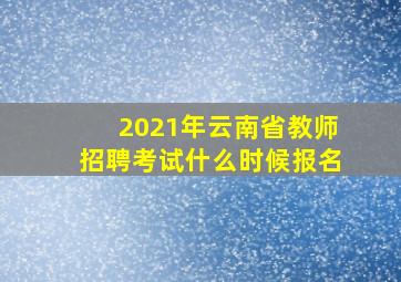 2021年云南省教师招聘考试什么时候报名