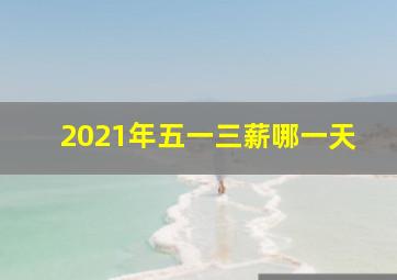 2021年五一三薪哪一天