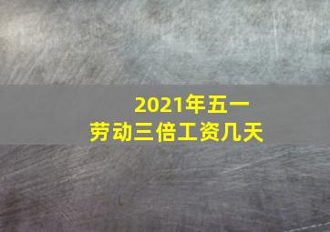 2021年五一劳动三倍工资几天