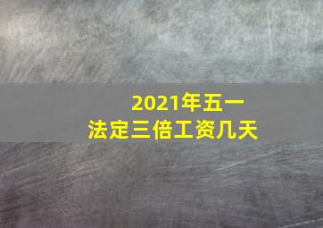 2021年五一法定三倍工资几天