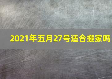 2021年五月27号适合搬家吗