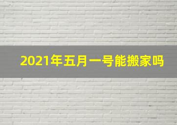 2021年五月一号能搬家吗