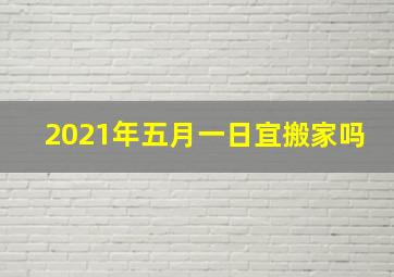 2021年五月一日宜搬家吗