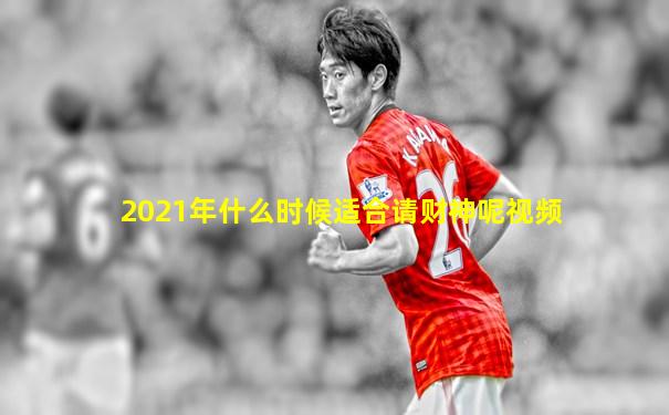 2021年什么时候适合请财神呢视频