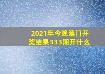 2021年今晚澳门开奖结果333期开什么