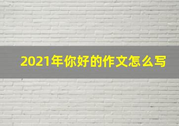 2021年你好的作文怎么写