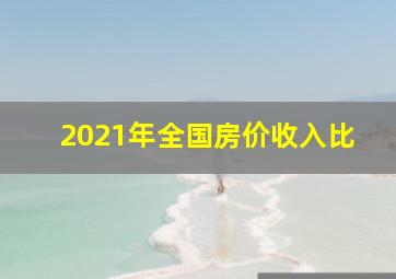 2021年全国房价收入比