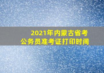 2021年内蒙古省考公务员准考证打印时间