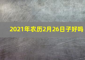 2021年农历2月26日子好吗