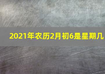 2021年农历2月初6是星期几