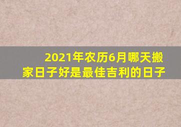 2021年农历6月哪天搬家日子好是最佳吉利的日子