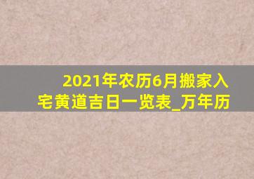 2021年农历6月搬家入宅黄道吉日一览表_万年历