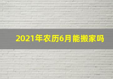 2021年农历6月能搬家吗