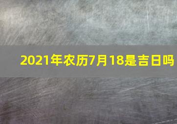 2021年农历7月18是吉日吗