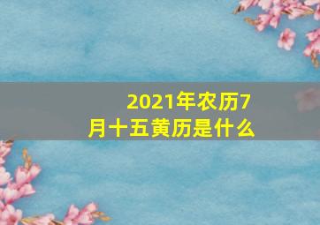 2021年农历7月十五黄历是什么