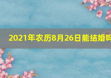 2021年农历8月26日能结婚吗