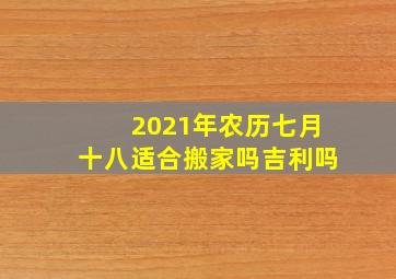 2021年农历七月十八适合搬家吗吉利吗