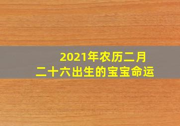 2021年农历二月二十六出生的宝宝命运