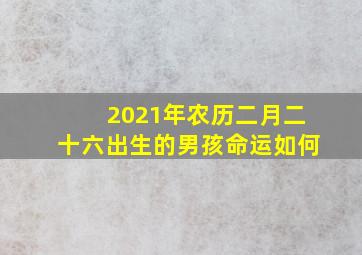 2021年农历二月二十六出生的男孩命运如何