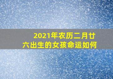 2021年农历二月廿六出生的女孩命运如何