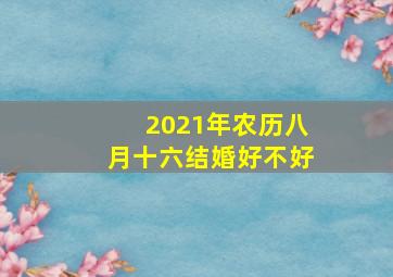 2021年农历八月十六结婚好不好