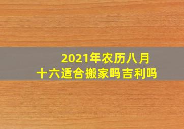 2021年农历八月十六适合搬家吗吉利吗