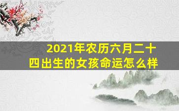 2021年农历六月二十四出生的女孩命运怎么样