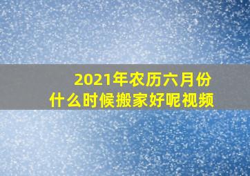 2021年农历六月份什么时候搬家好呢视频