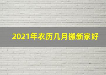 2021年农历几月搬新家好