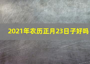 2021年农历正月23日子好吗