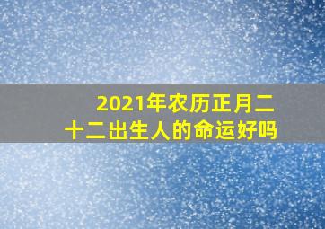 2021年农历正月二十二出生人的命运好吗